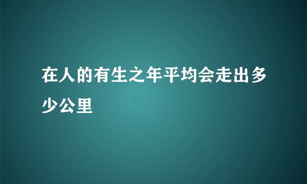 在人的有生之年平均会走出多少公里