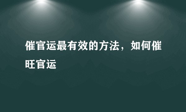 催官运最有效的方法，如何催旺官运
