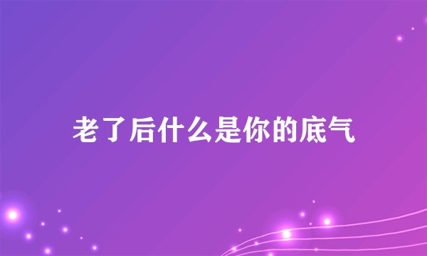 老了后什么是你的底气
