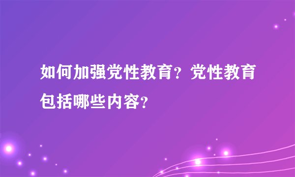 如何加强党性教育？党性教育包括哪些内容？