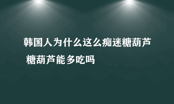 韩国人为什么这么痴迷糖葫芦 糖葫芦能多吃吗