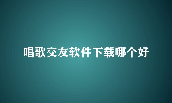 唱歌交友软件下载哪个好