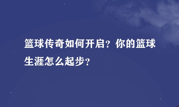 篮球传奇如何开启？你的篮球生涯怎么起步？