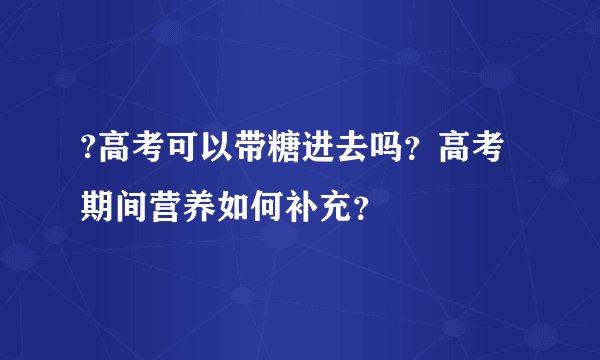 ?高考可以带糖进去吗？高考期间营养如何补充？