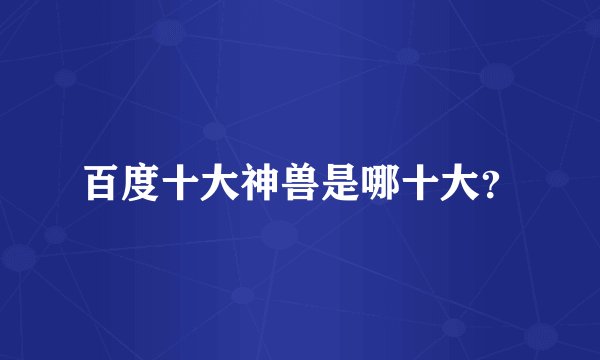 百度十大神兽是哪十大？