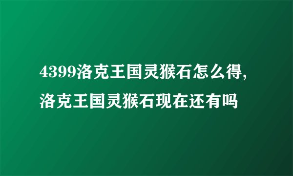 4399洛克王国灵猴石怎么得,洛克王国灵猴石现在还有吗