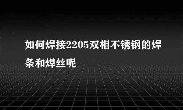 如何焊接2205双相不锈钢的焊条和焊丝呢