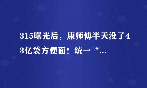 315曝光后，康师傅半天没了43亿袋方便面！统一“谜”之操作，你们问心无愧吗？