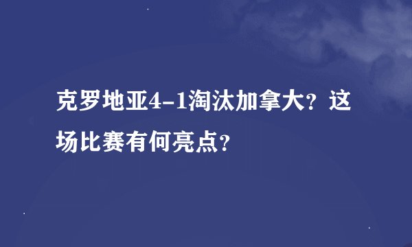 克罗地亚4-1淘汰加拿大？这场比赛有何亮点？