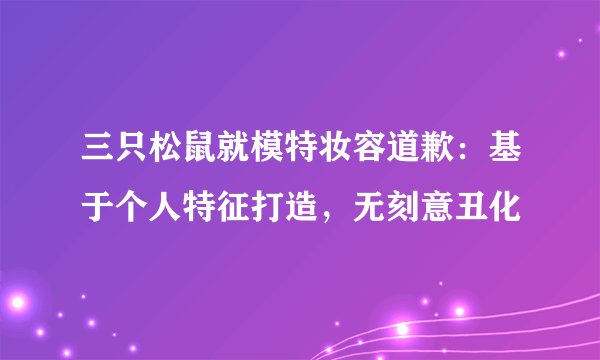 三只松鼠就模特妆容道歉：基于个人特征打造，无刻意丑化