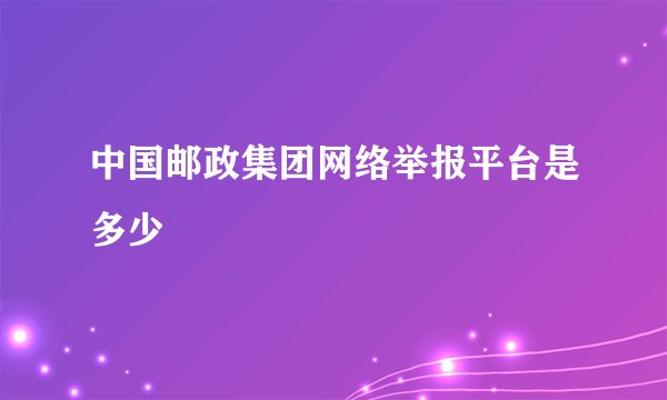 中国邮政集团网络举报平台是多少