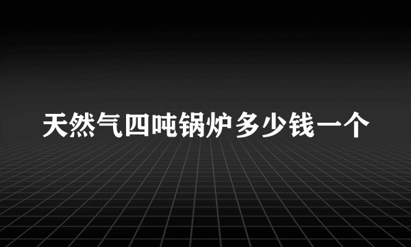 天然气四吨锅炉多少钱一个