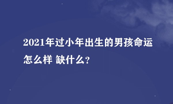 2021年过小年出生的男孩命运怎么样 缺什么？