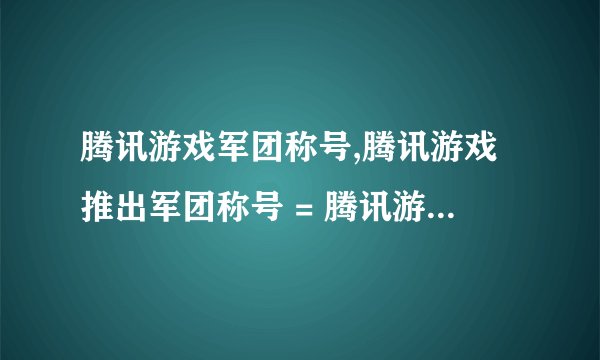 腾讯游戏军团称号,腾讯游戏推出军团称号 = 腾讯游戏开启军团称号新时代