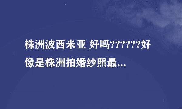 株洲波西米亚 好吗??????好像是株洲拍婚纱照最好的摄影工作室吧?????????