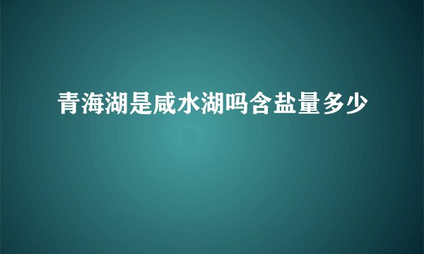 青海湖是咸水湖吗含盐量多少