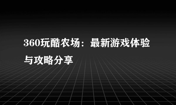 360玩酷农场：最新游戏体验与攻略分享