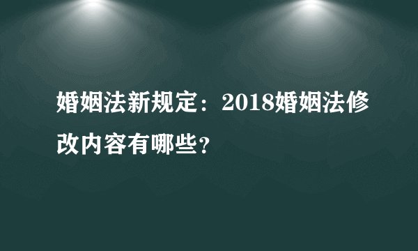 婚姻法新规定：2018婚姻法修改内容有哪些？