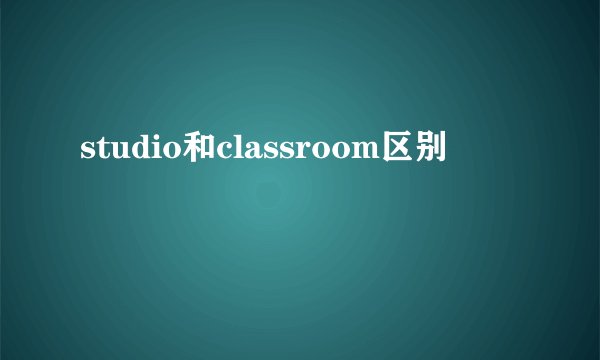 studio和classroom区别