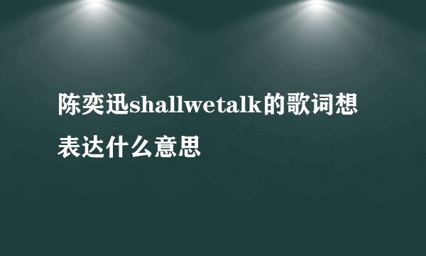 陈奕迅shallwetalk的歌词想表达什么意思