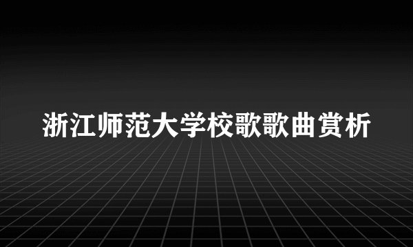 浙江师范大学校歌歌曲赏析