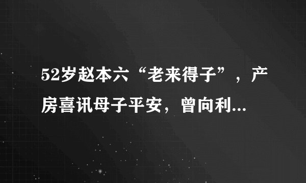 52岁赵本六“老来得子”，产房喜讯母子平安，曾向利哥借1万被拒