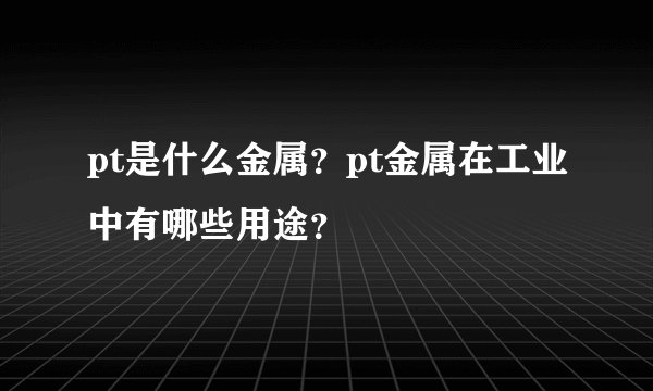 pt是什么金属？pt金属在工业中有哪些用途？