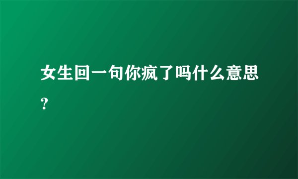 女生回一句你疯了吗什么意思？