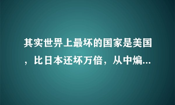 其实世畀上最坏的国家是美国，比日本还坏万倍，从中煸火，卸磨杀驴，骚扰乱窜...