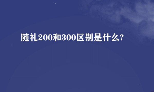 随礼200和300区别是什么?