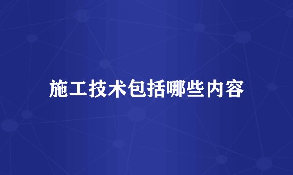 施工技术包括哪些内容