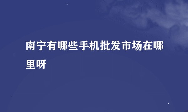 南宁有哪些手机批发市场在哪里呀