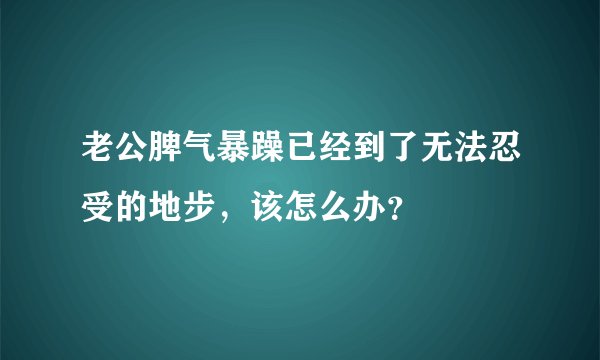 老公脾气暴躁已经到了无法忍受的地步，该怎么办？
