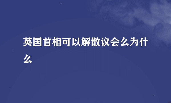 英国首相可以解散议会么为什么