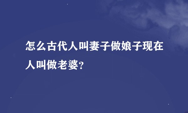 怎么古代人叫妻子做娘子现在人叫做老婆?