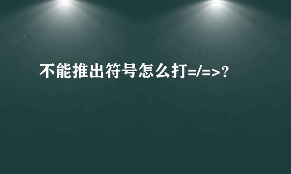 不能推出符号怎么打=/=>？