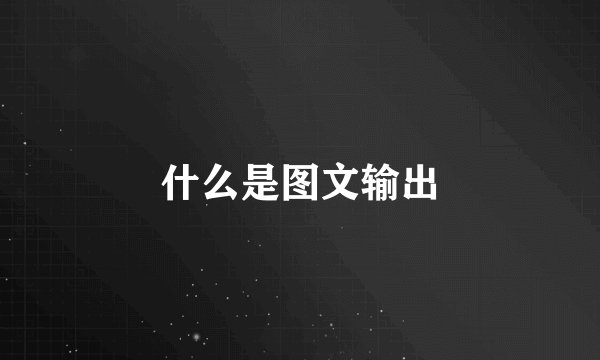 什么是图文输出