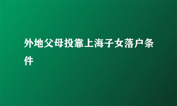 外地父母投靠上海子女落户条件