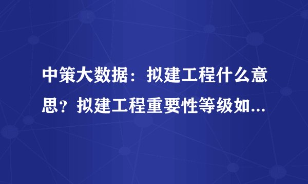 中策大数据：拟建工程什么意思？拟建工程重要性等级如何划分？
