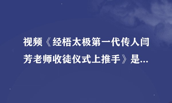 视频《经梧太极第一代传人闫芳老师收徒仪式上推手》是真实的吗？