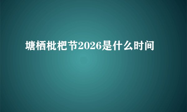 塘栖枇杷节2026是什么时间