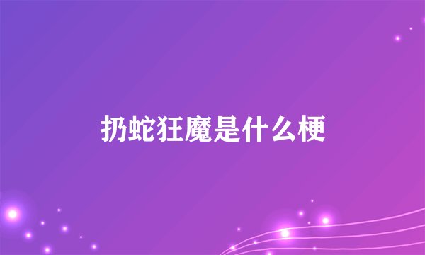 扔蛇狂魔是什么梗