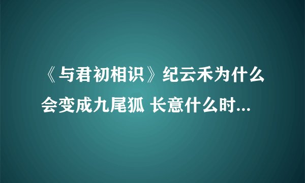 《与君初相识》纪云禾为什么会变成九尾狐 长意什么时候知道纪云禾是为了救他