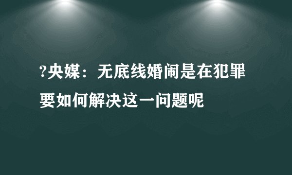 ?央媒：无底线婚闹是在犯罪 要如何解决这一问题呢