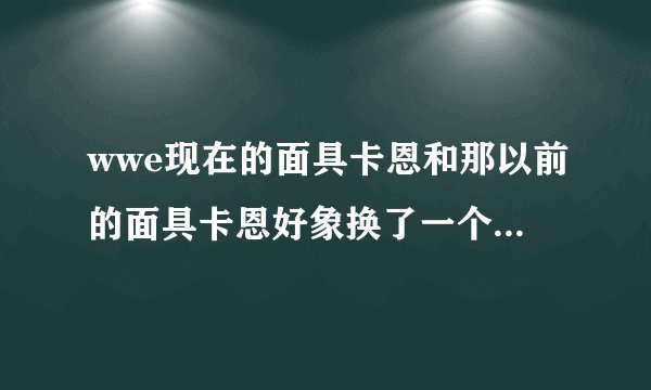wwe现在的面具卡恩和那以前的面具卡恩好象换了一个人一样,自从卡恩不戴面具的时候,它就像不是一个人了