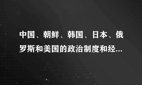中国、朝鲜、韩国、日本、俄罗斯和美国的政治制度和经济制度分别是什么？？？？？？？？？？急求！！！！！