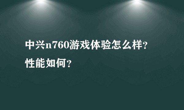 中兴n760游戏体验怎么样？性能如何？