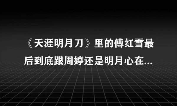 《天涯明月刀》里的傅红雪最后到底跟周婷还是明月心在一起了？