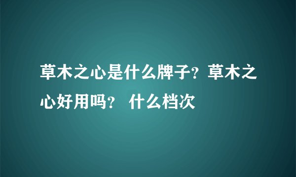 草木之心是什么牌子？草木之心好用吗？ 什么档次