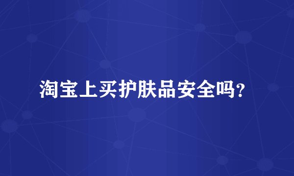 淘宝上买护肤品安全吗？